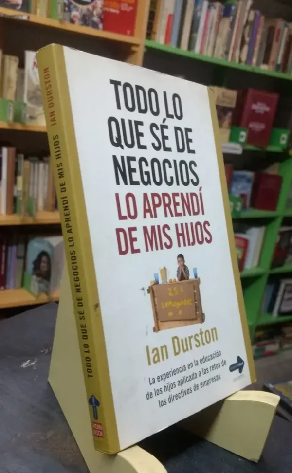 Todo Lo Que Sé De Negocios Lo Aprendí De Mis Hijo I. Durston