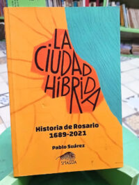 La Ciudad Híbrida Historia De Rosario 1689-2021 Pablo Suárez